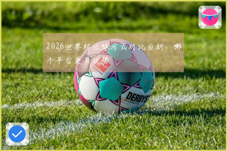 2026世界杯让球方式对比分析，哪个平台更具优势
