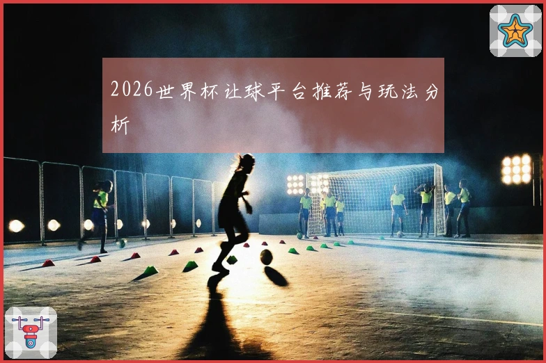 2026世界杯让球平台推荐与玩法分析