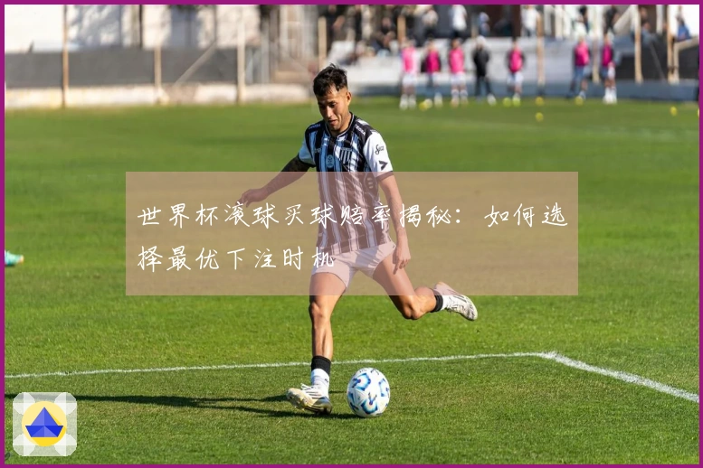 世界杯滚球买球赔率揭秘：如何选择最优下注时机