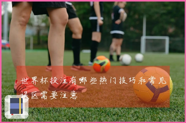 世界杯投注有哪些热门技巧和常见误区需要注意