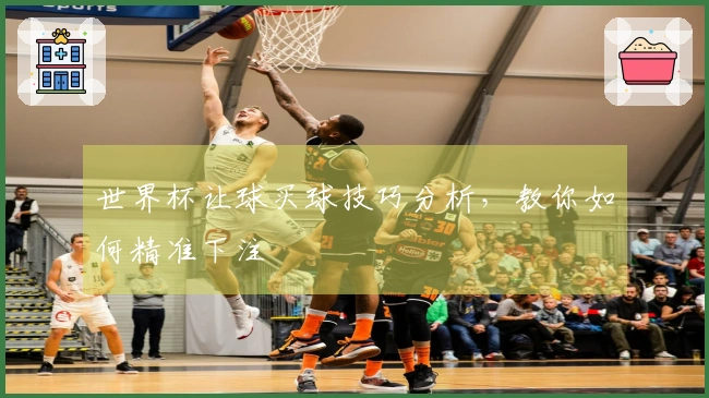 世界杯让球买球技巧分析，教你如何精准下注