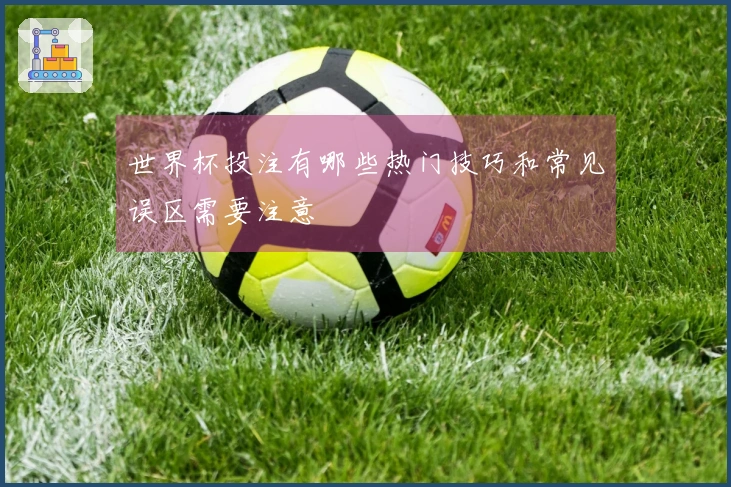 世界杯投注有哪些热门技巧和常见误区需要注意