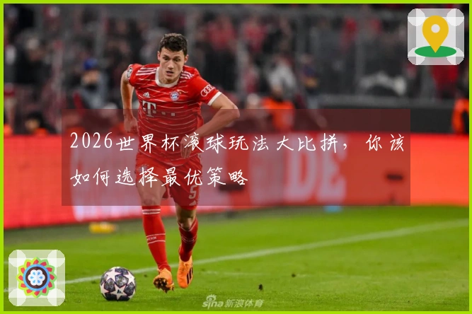 2026世界杯滚球玩法大比拼，你该如何选择最优策略