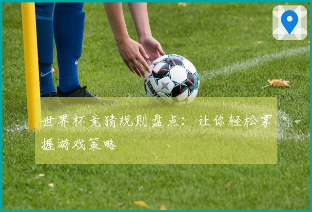 世界杯竞猜规则盘点：让你轻松掌握游戏策略