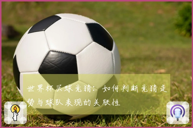 世界杯买球竞猜：如何判断竞猜走势与球队表现的关联性