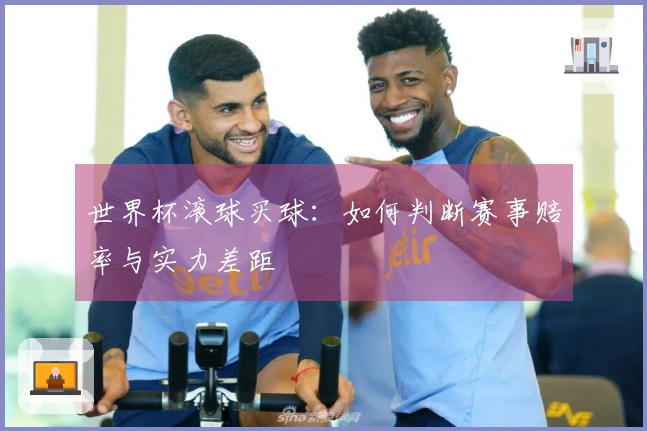 世界杯滚球买球：如何判断赛事赔率与实力差距