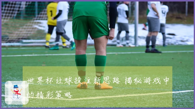 世界杯让球投注新思路 揭秘游戏中的精彩策略