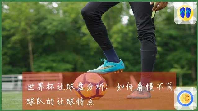 世界杯让球盘分析：如何看懂不同球队的让球特点