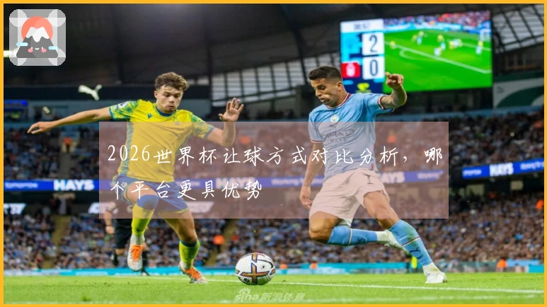 2026世界杯让球方式对比分析，哪个平台更具优势