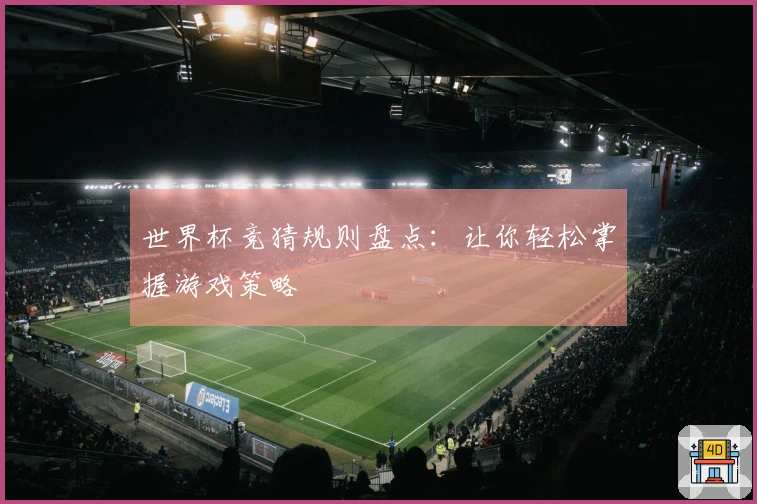 世界杯竞猜规则盘点：让你轻松掌握游戏策略