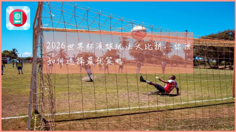 2026世界杯滚球玩法大比拼，你该如何选择最优策略