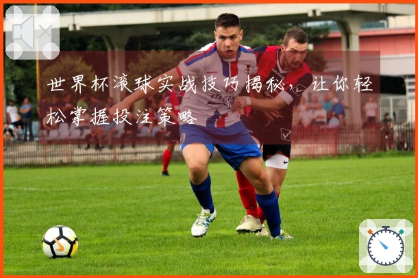 世界杯滚球实战技巧揭秘，让你轻松掌握投注策略