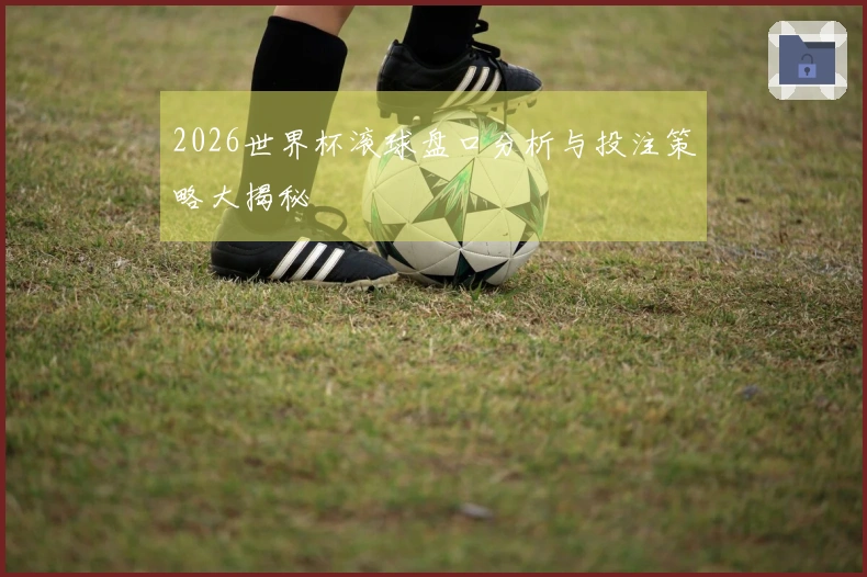 2026世界杯滚球盘口分析与投注策略大揭秘