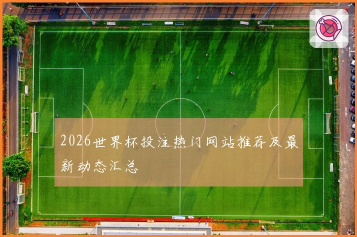 2026世界杯投注热门网站推荐及最新动态汇总