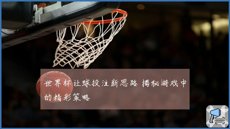 世界杯让球投注新思路 揭秘游戏中的精彩策略