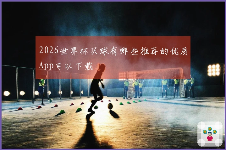 2026世界杯买球有哪些推荐的优质App可以下载